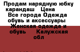 Продам нарядную юбку-карандаш › Цена ­ 700 - Все города Одежда, обувь и аксессуары » Женская одежда и обувь   . Калужская обл.